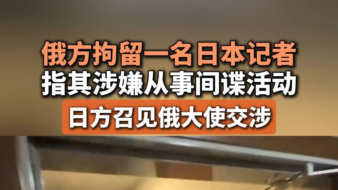俄方拘留一名日本记者指其涉嫌从事间谍活动，日方召见俄大使交涉_哔哩哔哩_bilibili