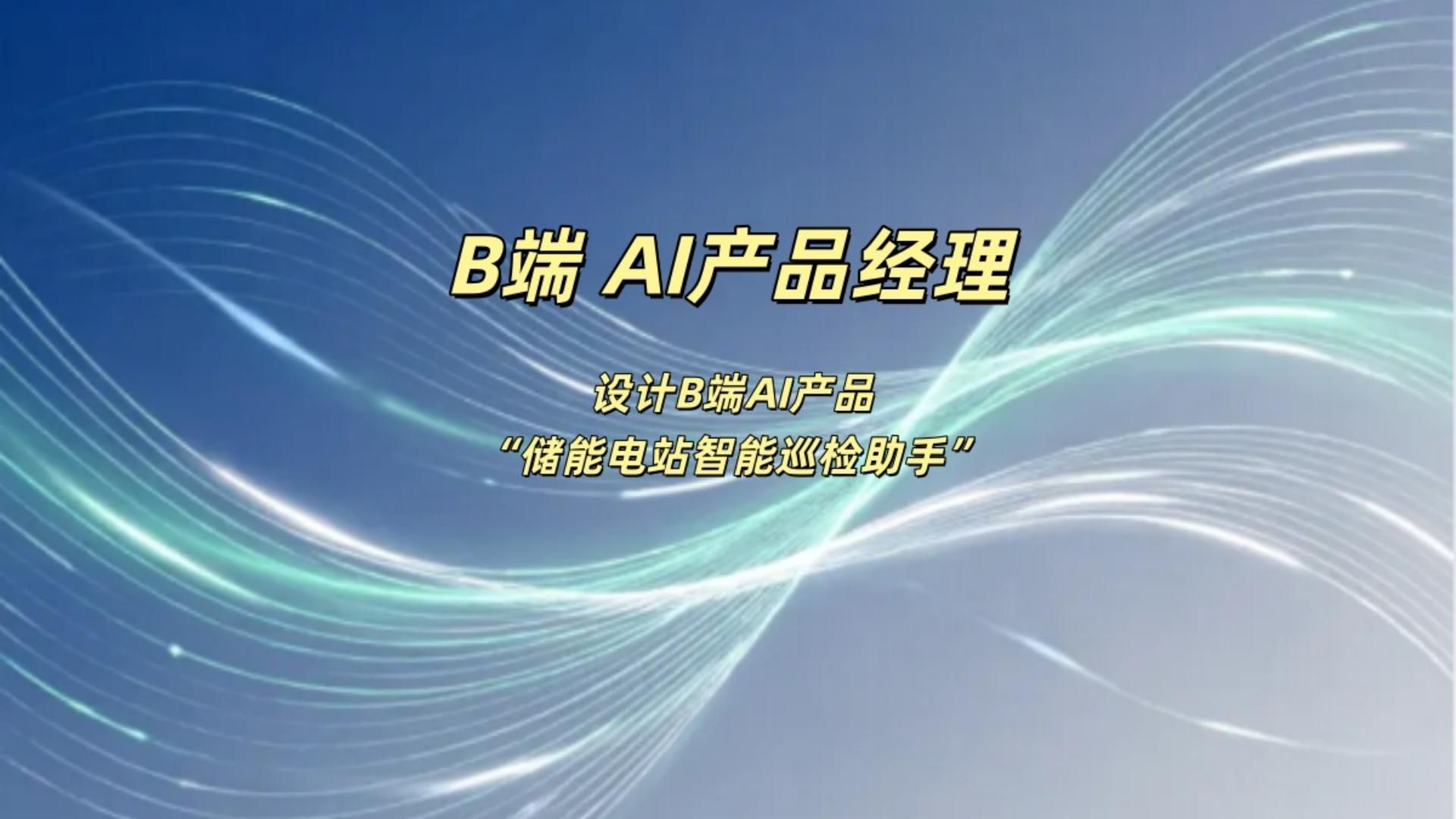 设计B端 AI 产品+“储能电站智能巡检助手”- AI 产品经理最全培训-产品经理- 大模型 - AI -储能 AI -电力 AI