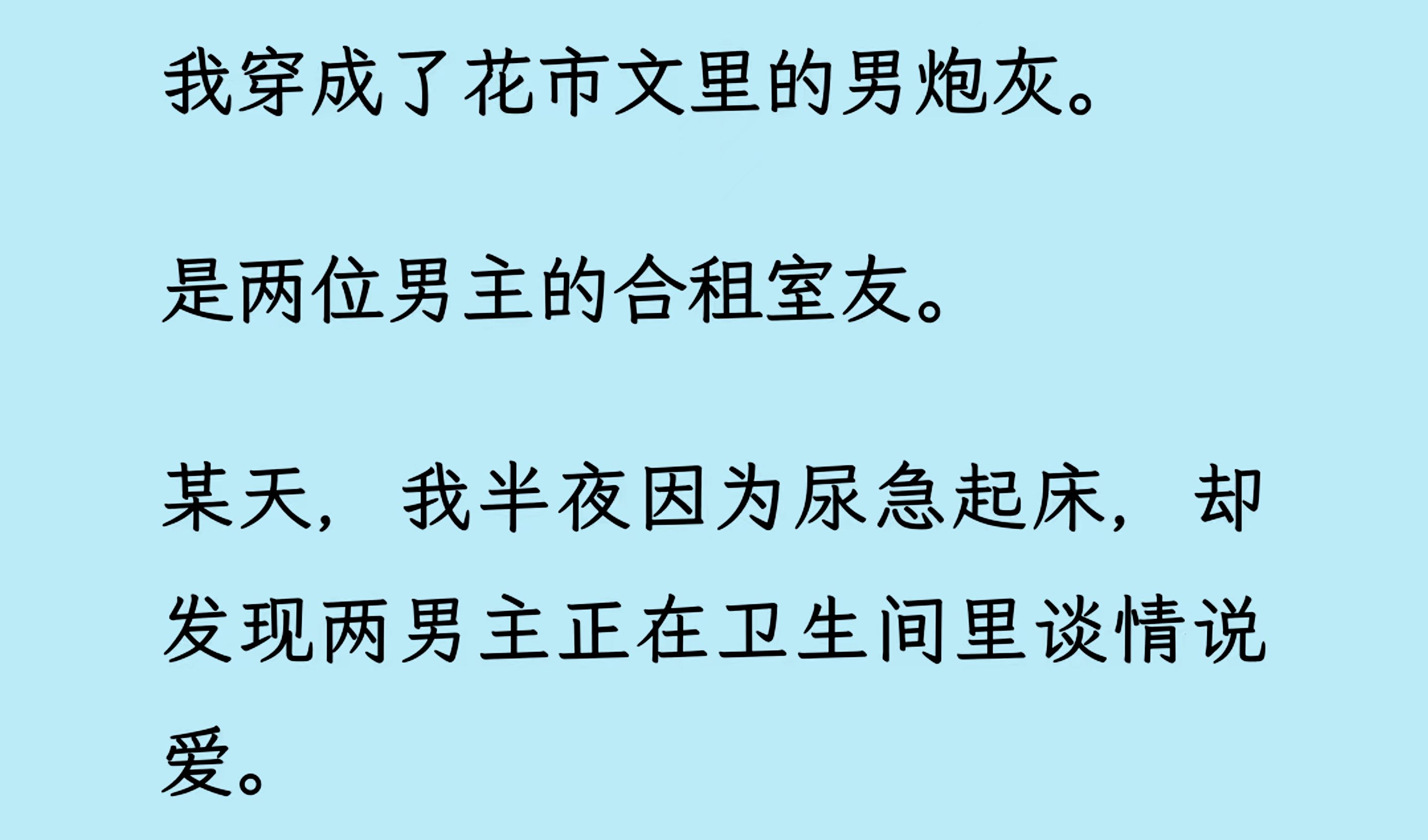 [图]【双男主】（全文已更完）我穿成了花市文里的男炮灰。 是两位男主的合租室友， 某天，我半夜因为尿急起床，却发现两男主正在卫生间里谈情说爱。 醉了。真不把我当外人.