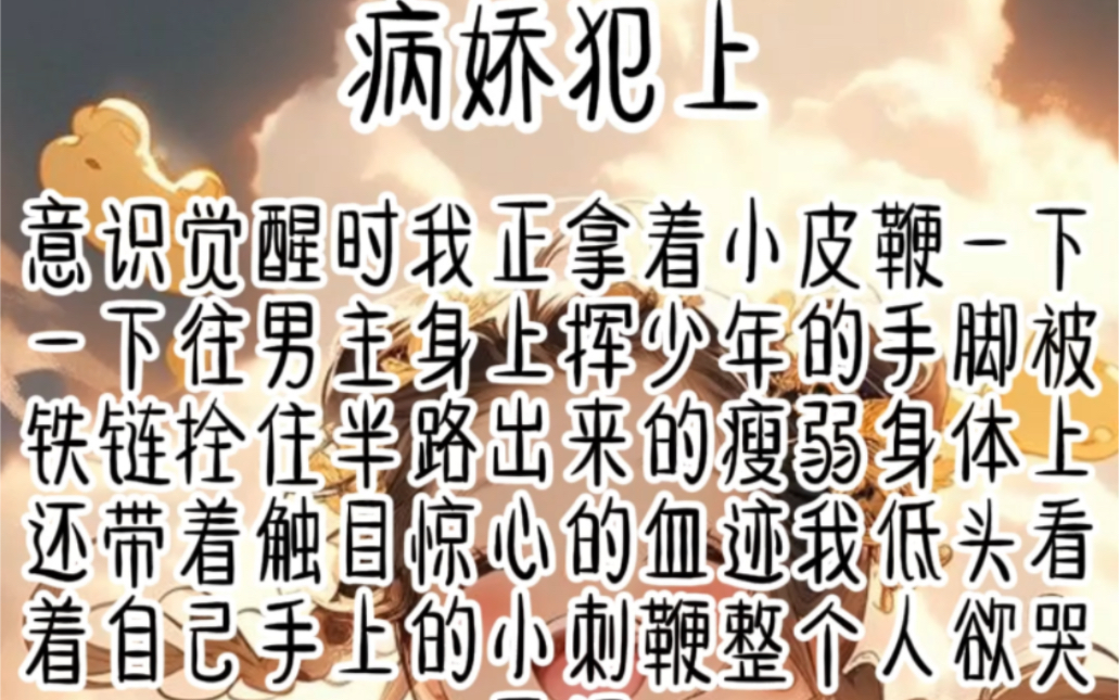 病娇犯上.意识觉醒时我正拿着小皮鞭一下一下往男主身上挥少年的手脚被铁链拴住半路出来的瘦弱身体上还带着触目惊心的血迹我低头看着自己手上的小刺...