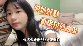 下载视频: 当我一直跟女朋友说她好看，直接拉她回主卧