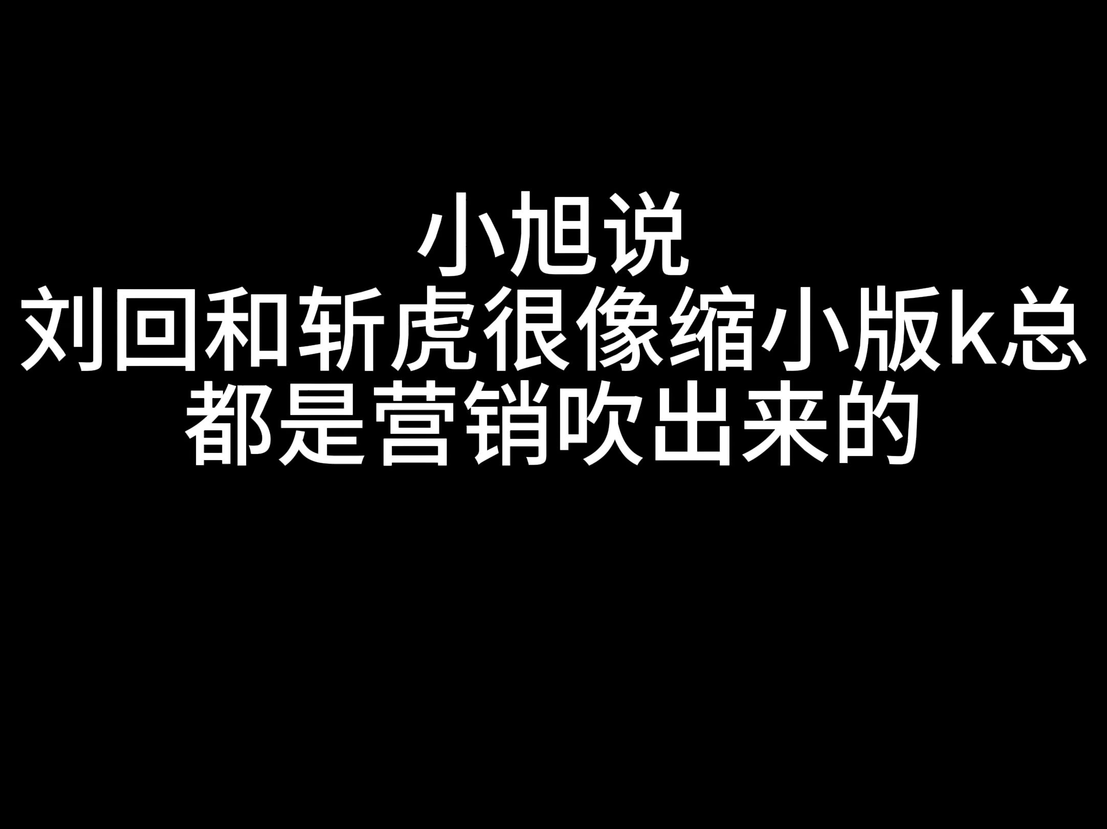 小旭说刘回和斩虎很像缩小版k总,都是营销吹出来的哔哩哔哩bilibili