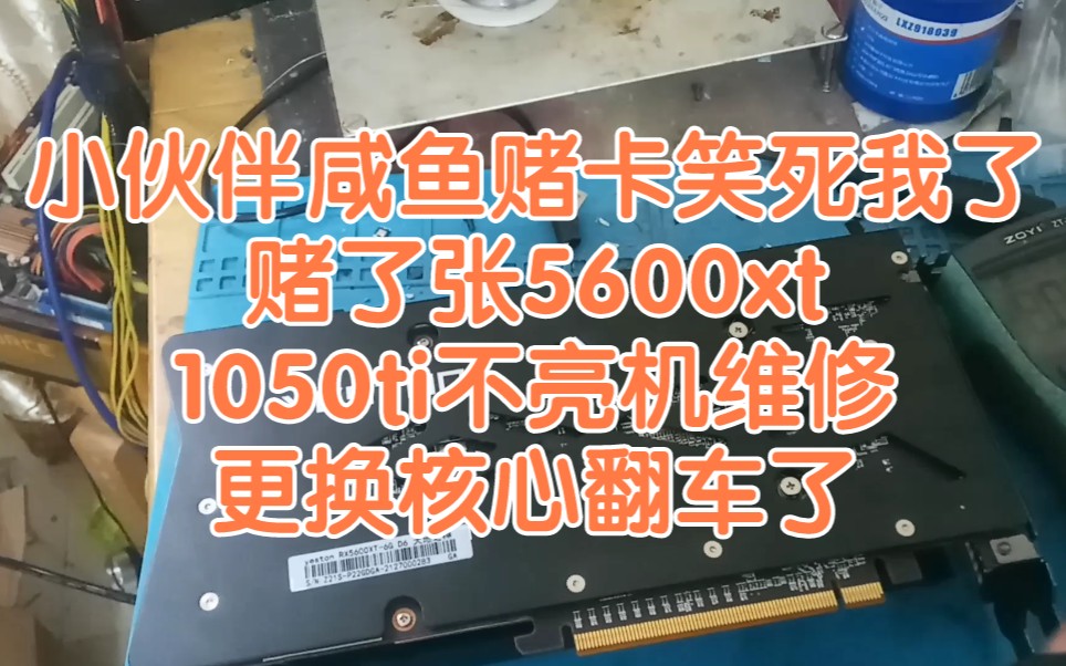 小伙伴咸鱼赌卡笑死我了,赌了张5600xt,1050ti不亮机维修更换核心翻车了哔哩哔哩bilibili