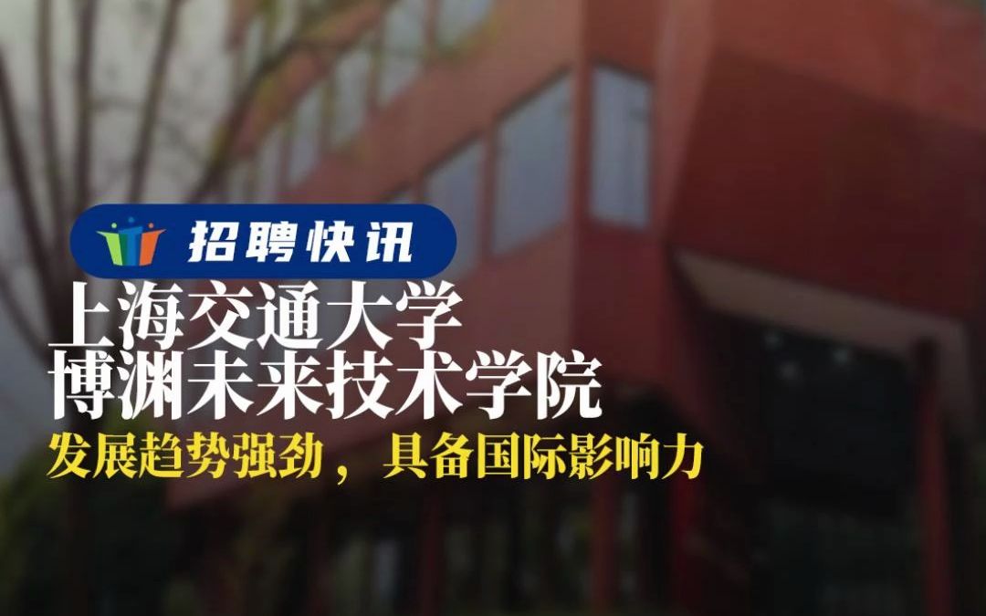 发展趋势强劲 具备国际影响力 丨上海交通大学博渊未来技术学院丨招聘资讯丨高校人才网哔哩哔哩bilibili