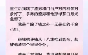 下载视频: 重生后我踹了渣男和门当户对的相亲对象好了，拿乔的渣男和他那绿茶白月光急懵了