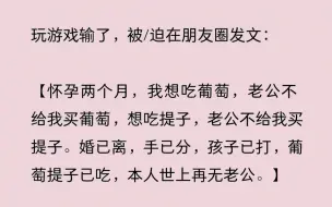 下载视频: 玩游戏输了，被/迫在朋友圈发文：“怀孕两个月，我想吃葡萄，老公不给我买，想吃提子，老公不给买。婚已离，手已分，孩子已打，葡萄提子已吃，本人世上再无老公。”