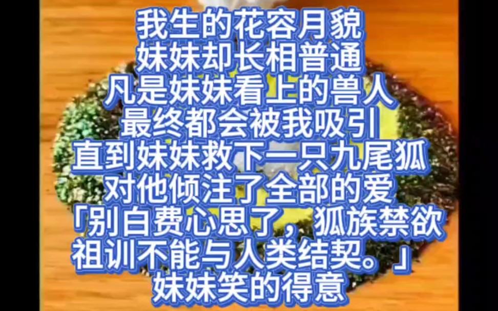 我生的花容月貌,妹妹却长相普通.凡是妹妹看上的兽人最终都会被我吸引.直到妹妹救下一只九尾狐,对他倾注了全部的爱.「别白费心思了,狐族禁欲,...