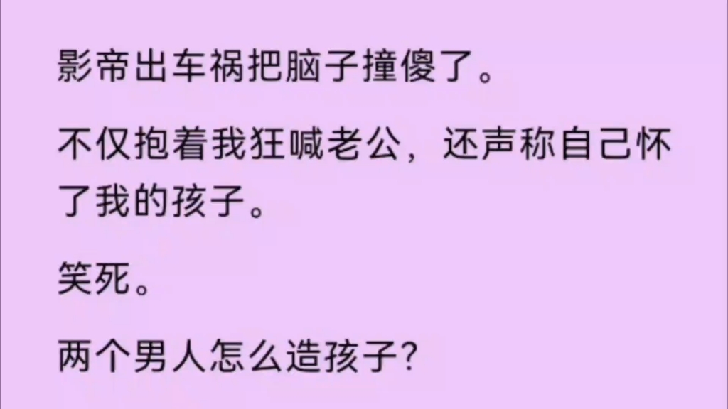 [图]【双男主】影帝出车祸把脑子撞傻了，不仅狂喊我老公，还声称怀了我的孩子，两个男人怎么造孩子？