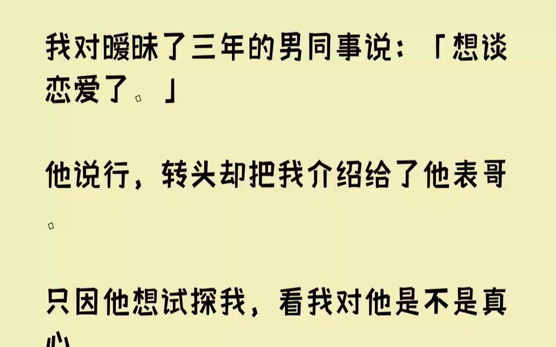 [图]【完结文】我对暧昧了三年的男同事说：「想谈恋爱了.」他说行，转头却把我介绍给了他表哥。只因他想试探我，看我对他是不是真心。后来，...