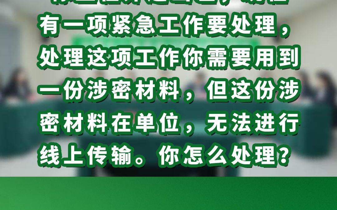 你正在外边出差,现在有一项紧急工作要处理,处理这项工作你需要用到一份涉密材料,但这份涉密材料在单位,无法进行线上传输.你怎么处理哔哩哔哩...