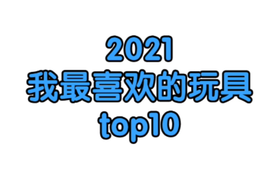 再见2021!2021,我最喜欢的玩具top10哔哩哔哩bilibili