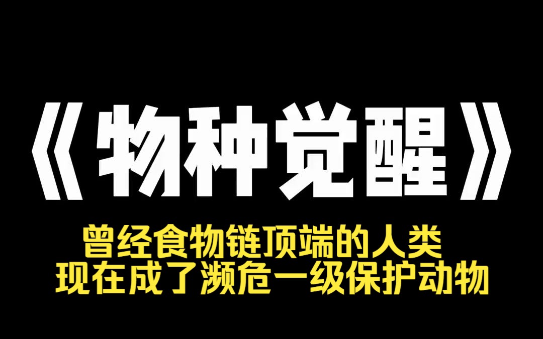 小说推荐~《物种觉醒》曾经食物链顶端的人类现在成了濒危一级保护动物.学渣:[啊,太爽了,管吃管住管搓澡,牛排龙虾小蛋糕. 班长:[空调水床游泳...