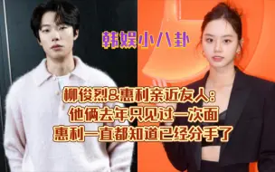 柳俊烈&惠利亲近友人：他俩去年只见过一次面，惠利一直都知道已经分手了