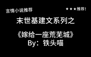 Download Video: 完结言情推文，基建文《嫁给一座荒芜城》by：铁头喵，和小破城一起长大～