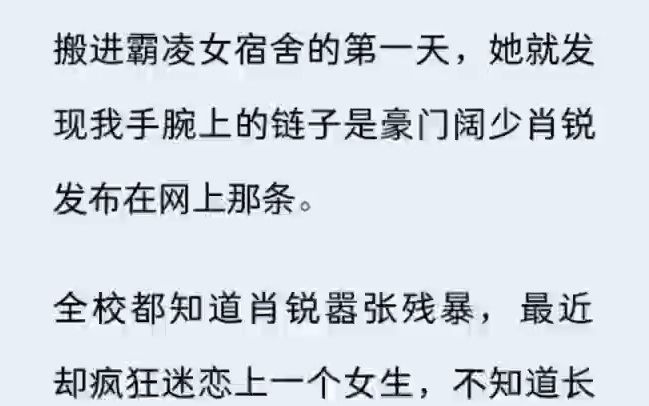 (全文)搬进霸凌女宿舍的第一天,她就发现我手腕上的链子是豪门阔少肖锐发布在网上那条. 全校都知道肖锐嚣张残暴,最近却疯狂迷恋上一个女生,不...