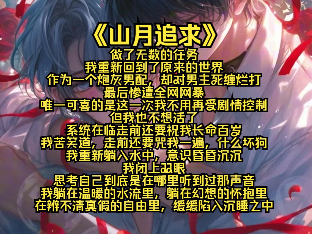 【山月追求】做了无数的任务,我重新回到了原来的世界.作为一个炮灰男配,却对男主死缠烂打,最后惨遭全网网暴.唯一可喜的是,这一次我不用再受剧...