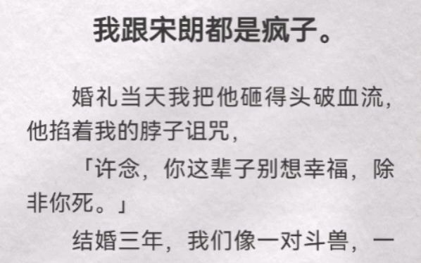 我跟宋朗都是疯子.婚礼当天我把他砸得头破血流,他掐着我的脖子诅咒,「许念,你这辈子别想幸福,除非你死」结婚三年,我们像一对斗兽,一刻不停地...