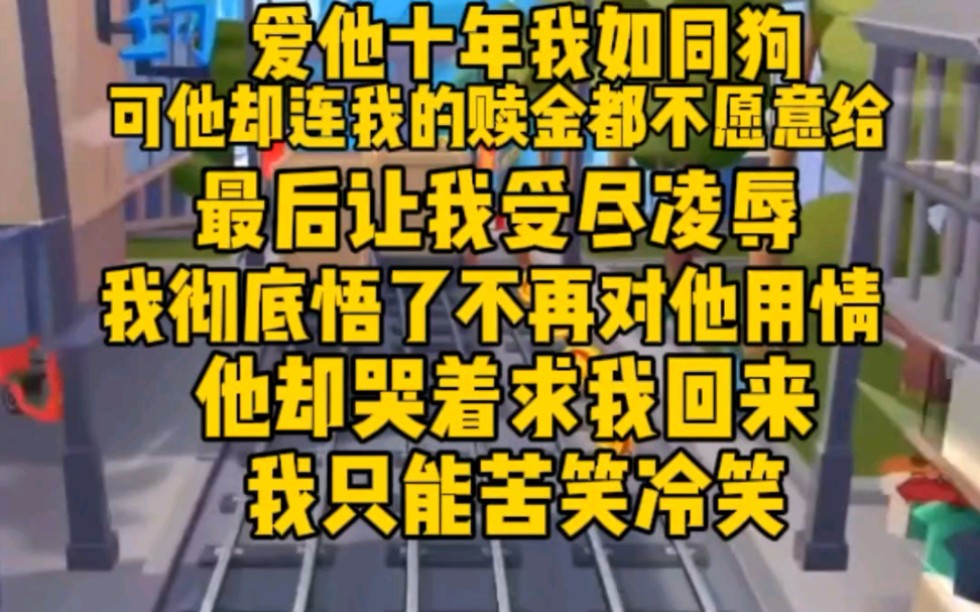 [图]爱他十年我如同一条狗，可他却连我的赎金都不愿意给。最后我受尽凌辱，所以彻底悟了，他却哭着求我回来，我只是苦笑冷笑