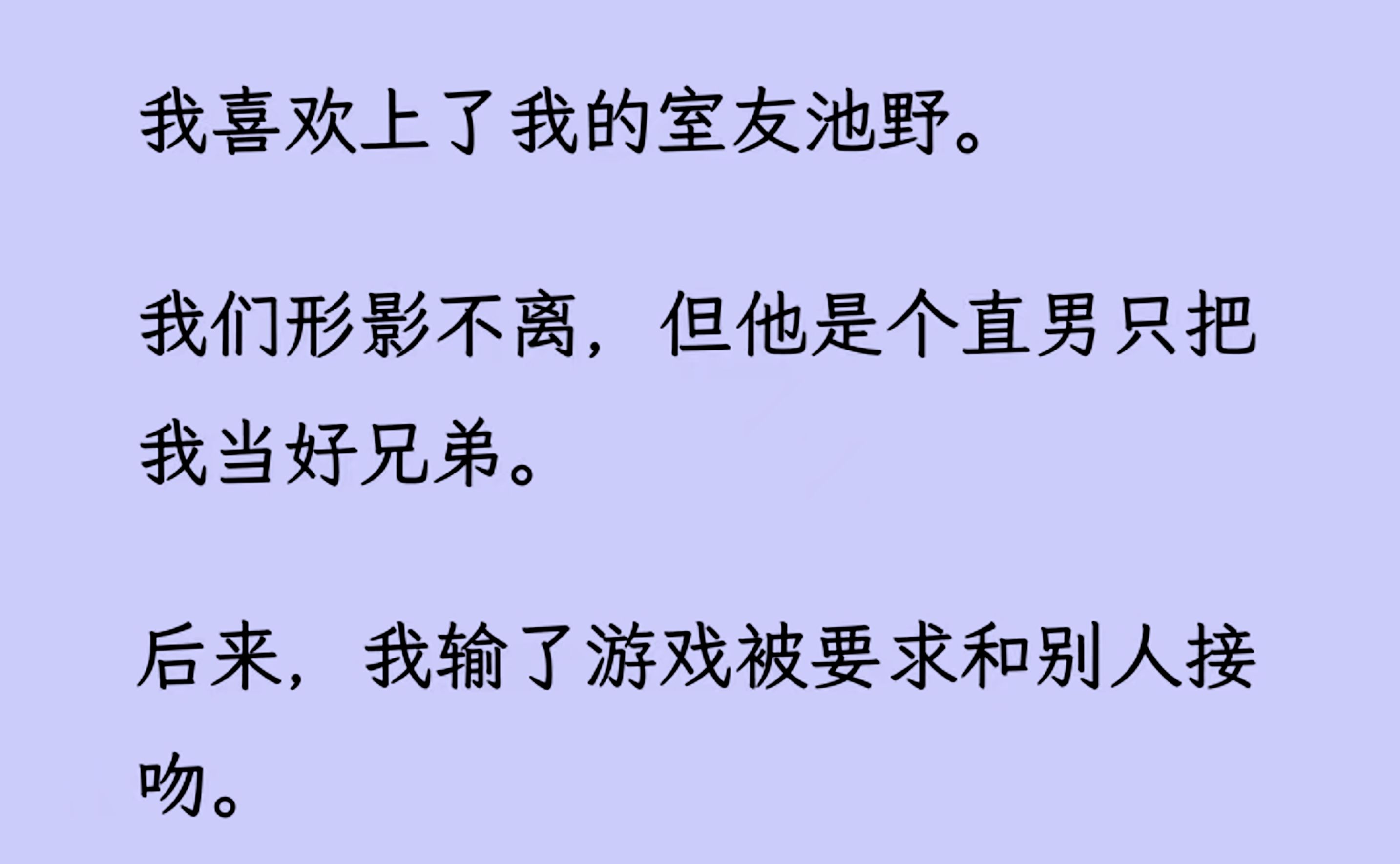 [图]【双男主】（全文已更完）我喜欢上了我的室友池野。 我们形影不离，但他是个直男只把我当好兄弟。 后来，我输了游戏被要求和别人接吻。他却黑着脸把我按在墙上...