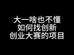 下载视频: 大一啥也不懂，如何找创新创业大赛的项目