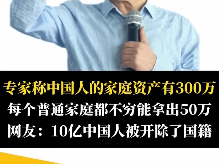 专家称中国人的家庭资产有300万,每个普通家庭都不穷能拿出50万,网友:10亿中国人被开除了国籍"专家 "收入 "经济哔哩哔哩bilibili