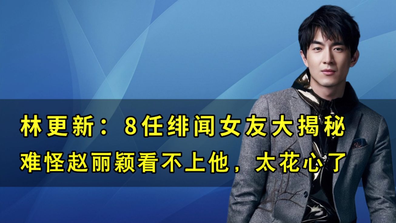 “风流公子”林更新:8任绯闻女友揭秘,难怪赵丽颖看不上他哔哩哔哩bilibili