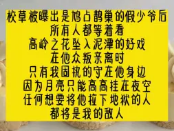 Video herunterladen: 校草被曝出是鸠占鹊巢的假少爷后，所有人都等着看高岭之花坠入泥潭的好戏。在他众叛亲离时，只有我固执的守在他身边。任何想要将他拉下地狱的人，都将是我的敌人。