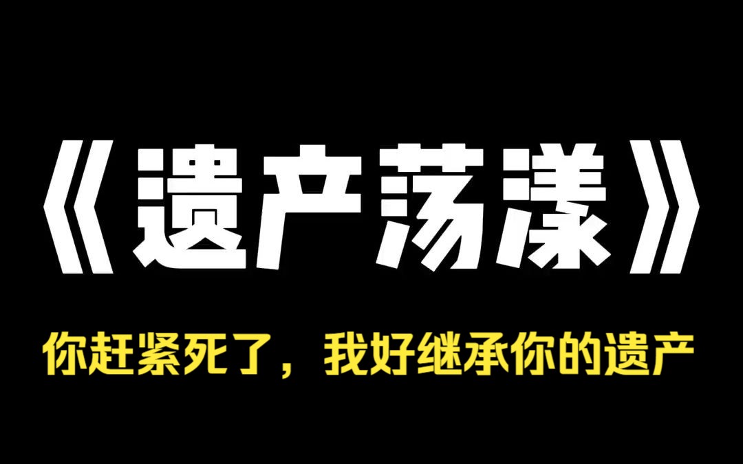 小说推荐~《遗产荡漾》我爸留了笔遗产给我,让我当作嫁妆带到苏家,苏於带着所谓真爱出现,逼迫为我放弃婚约哔哩哔哩bilibili