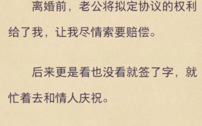 [图]（完）离婚前，老公将拟定协议的权利给了我，让我尽情索要赔偿。后来更是看也没看就签了字，就忙着去和情人庆祝。