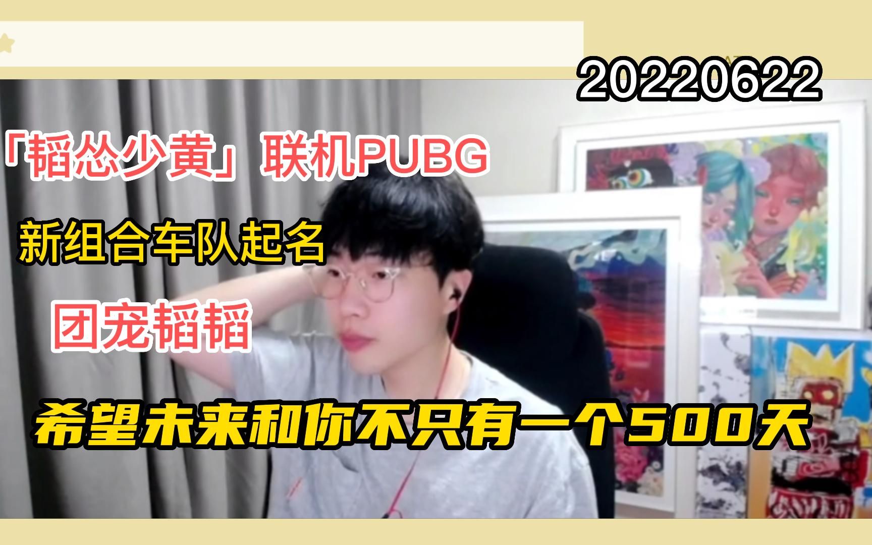 【刘小怂】20220622 续约希望未来不只一个500天;「韬怂少黄」PUBG车队起队名;团宠韬韬