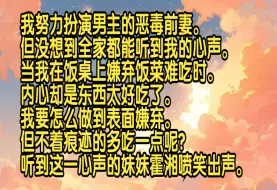 下载视频: 我努力扮演男主的恶毒前妻，但没想到全家都能听到我的心声。当我在饭桌上嫌弃饭菜难吃时，内心却是东西太好吃了，我要怎么做到表面嫌弃，但不着痕迹的多吃一点呢？听到这一