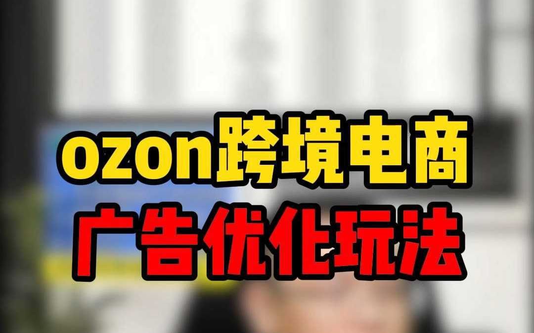 ozon跨境电商如何优化广告实现爆单?哔哩哔哩bilibili