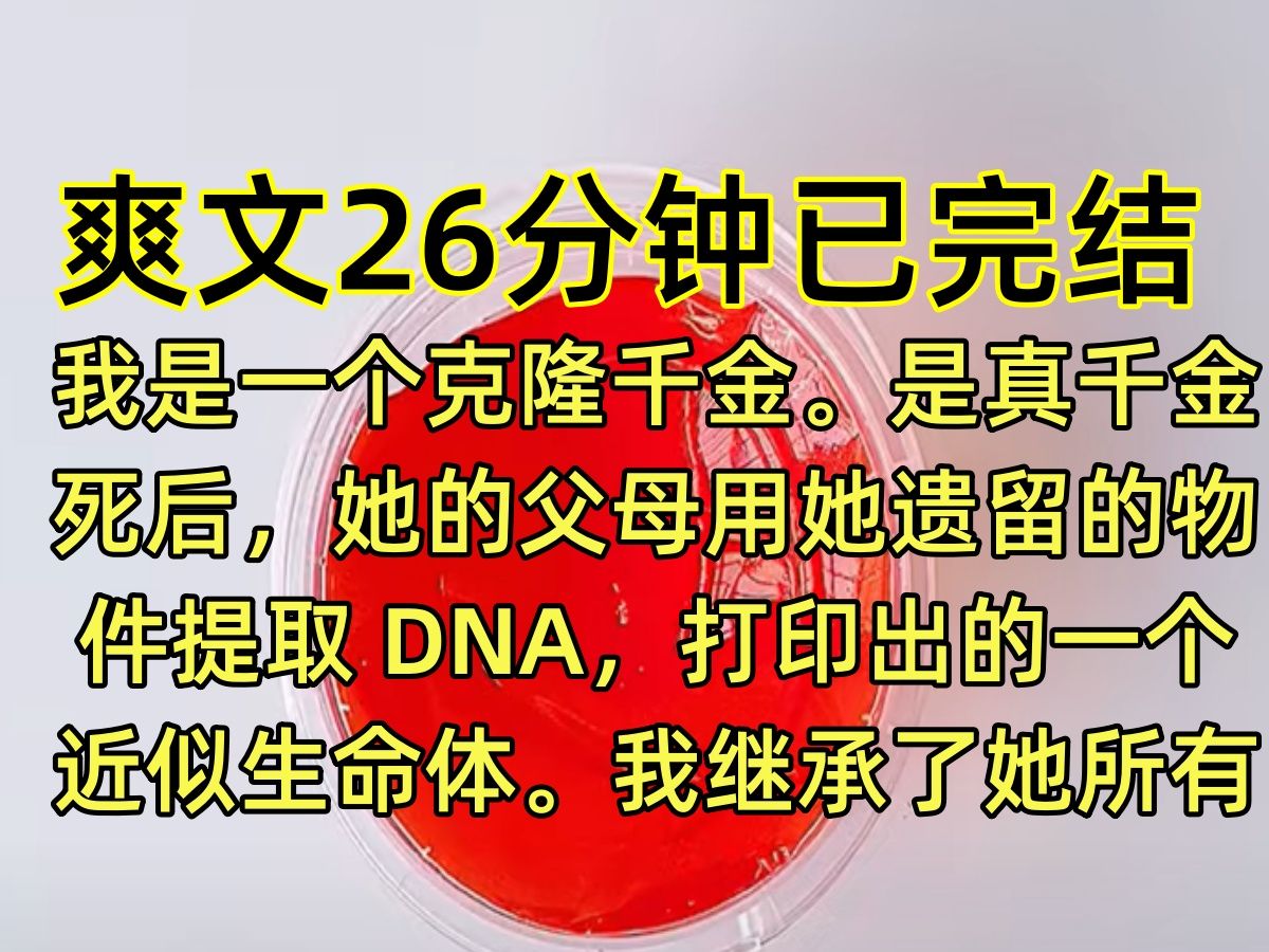 【完结文】我是一个克隆千金. 是真千金死后,她的父母用她遗留的物件提取 DNA,打印出的一个近似生命体. 我继承了她所有的记忆,性格,甚至身体也...