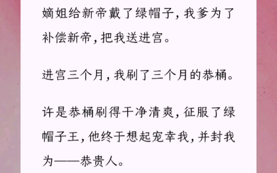 嫡姐给新帝戴了绿帽子,我爹为了补偿新帝,把我送进宫进宫三个月,我刷了三个月的恭桶许是恭桶刷得干净清爽,征服了绿帽子王,他终于想起宠幸我,...