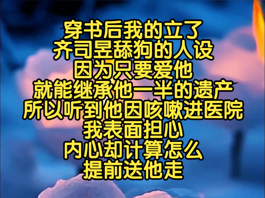 【爽文一更到底】穿书后我的立了齐司昱舔狗的人设,因为只要爱他,就能继承他一半的遗产,所以听到他因咳嗽进医院,我表面担心,内心却计算怎么提前...