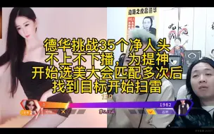 Télécharger la video: 德华挑战35个净人头不上不下播，为提神开始选美大会，匹配多次后找到目标开始扫雷