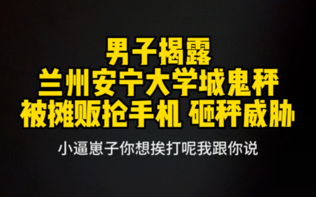 男子揭露兰州安宁大学城鬼秤 被摊贩抢手机砸秤威胁哔哩哔哩bilibili