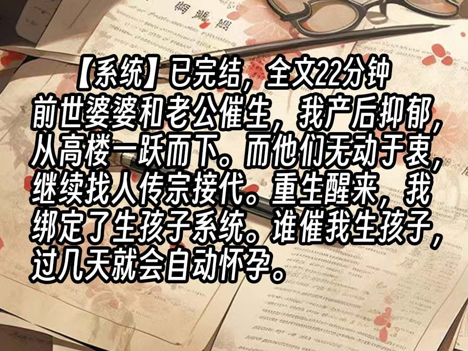 ...前世婆婆和老公催生,我产后抑郁,从高楼一跃而下.而他们无动于衷,继续找人传宗接代.重生醒来,我绑定了生孩子系统.谁催我生孩子,过几天就会...