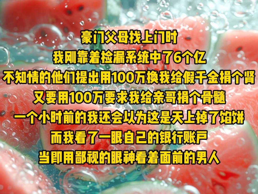 [图]豪门父母找上门时，我刚靠着捡漏系统中了6个亿，不知情的他们提出用100万换我给假千金捐个肾，又要用100万要求我给亲哥捐个骨髓……