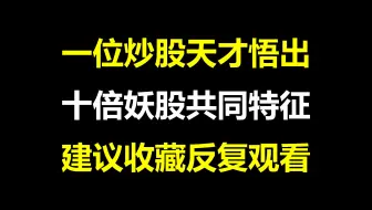 一位炒股天才悟出：十倍妖股的共同特征！都是干货，建议收藏反复观看！