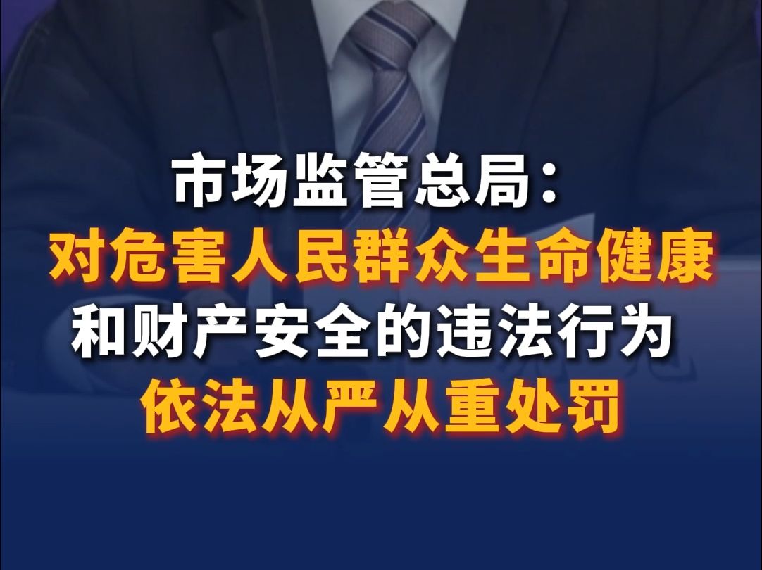 市场监管总局:对危害人民群众生命健康和财产安全的违法行为 依法从严从重处罚哔哩哔哩bilibili