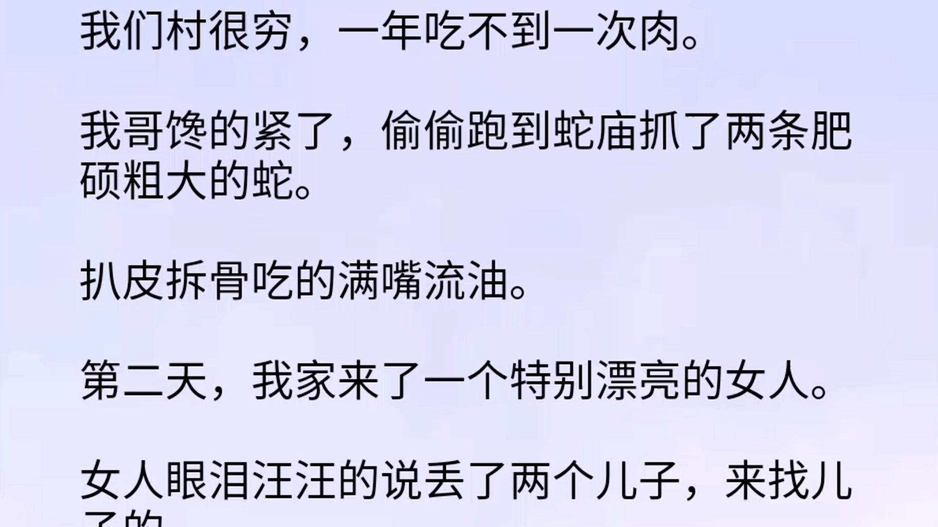 [图]好久都没吃过肉了。我哥馋的紧了，偷偷跑到蛇庙抓了两条肥硕粗大的蛇。扒皮拆骨吃的满嘴流油。第二天，我家来了一个特别漂亮的女人。女人眼泪汪汪的说