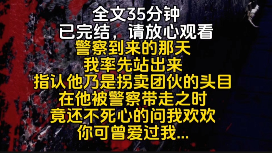 警察到来的那天我率先站出来指认他乃是拐卖团伙的头目在他被警察带走之时竟还不死心的问我欢欢你可曾爱过我...哔哩哔哩bilibili