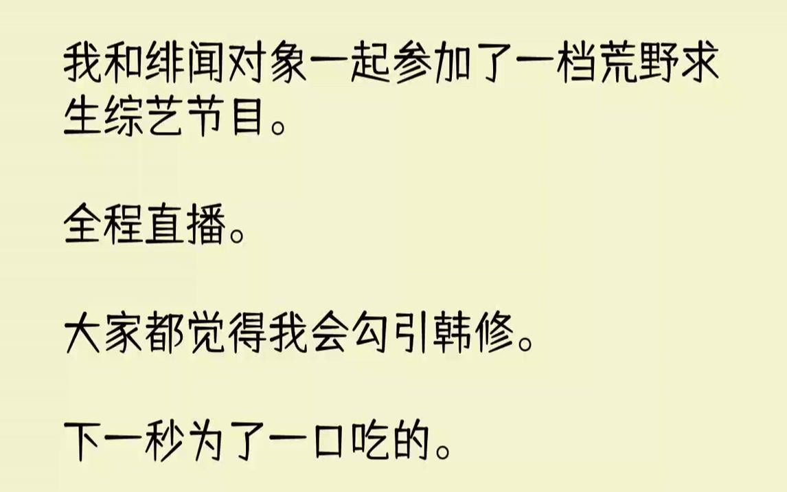 【完结文】我和绯闻对象一起参加了一档荒野求生综艺节目.全程直播.大家都觉得我会勾引韩修.下一秒为了一口吃的.我把韩修英俊的脸按在...哔哩哔哩...