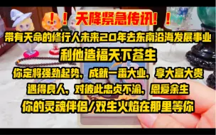 Скачать видео: ！！天降紧急传讯！！带有天命的修行人未来20年去东南沿海发展事业，利他造福天下苍生，你定将强劲起势，成就一番大业，享大富大贵，遇得良人，彼此忠贞不渝，恩爱余生