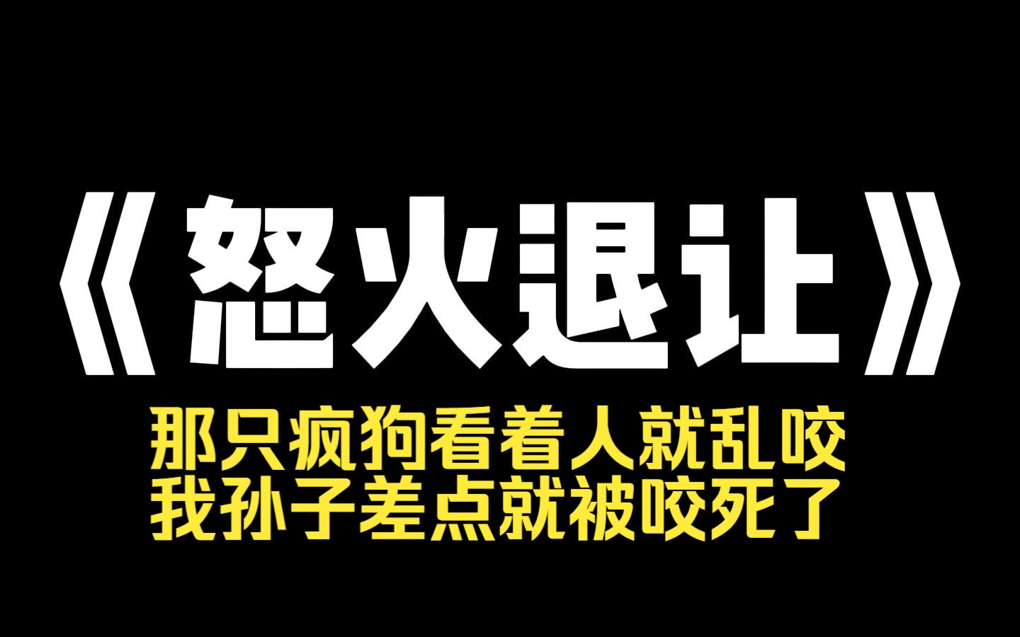 小说推荐~《怒火退让》我被变态骚扰,狗狗为保护我狂吠几声. 一旁蹂躏它的熊孩子,吓到摔倒,手掌擦破点皮. 熊孩子的奶奶却因此不依不饶. 我被社...