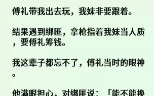 下载视频: 【全文已完结】傅礼带我出去玩，我妹非要跟着。结果遇到绑匪，拿枪指着我妹当人质，要傅礼筹钱。我这辈子都忘不了，傅礼当时的眼神。他满眼担...