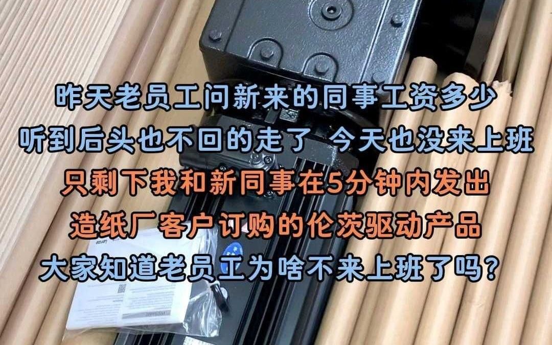 昨天老员工问新来的同事工资多少,听到后头也不回的走了,今天也没来上班.只剩我和新同事在5分钟内发出造纸厂客户订购的伦茨驱动产品,大家知道老...