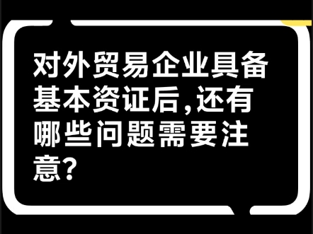 对外贸易企业具备基本资证后,还有哪些问题需要注意?哔哩哔哩bilibili