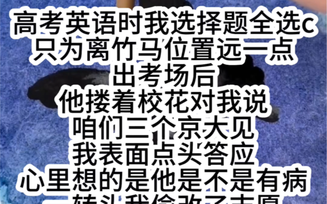 高考英语时我选择题全选c只为离竹马位置远一点出考场后他搂着校花对我说咱们三个京大见我表面点头答应心里想的是他是不是有病一转头我偷改了志愿...